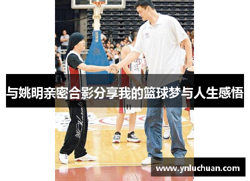 与姚明亲密合影分享我的篮球梦与人生感悟