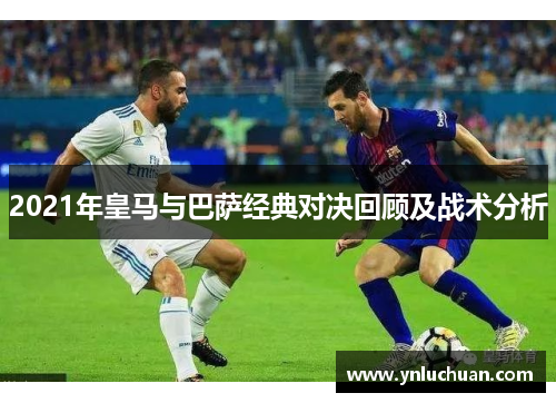 2021年皇马与巴萨经典对决回顾及战术分析
