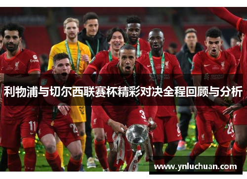 利物浦与切尔西联赛杯精彩对决全程回顾与分析