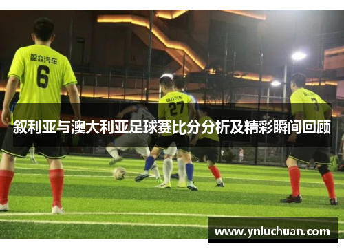 叙利亚与澳大利亚足球赛比分分析及精彩瞬间回顾