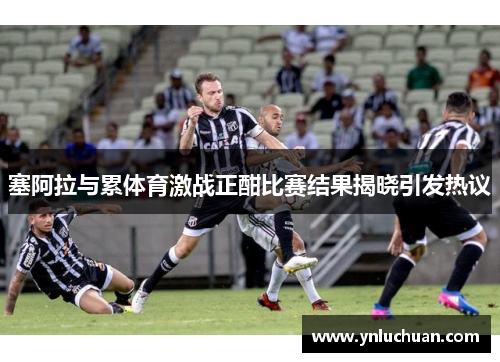 塞阿拉与累体育激战正酣比赛结果揭晓引发热议