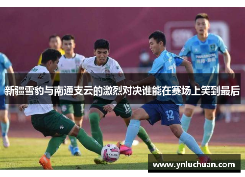 新疆雪豹与南通支云的激烈对决谁能在赛场上笑到最后