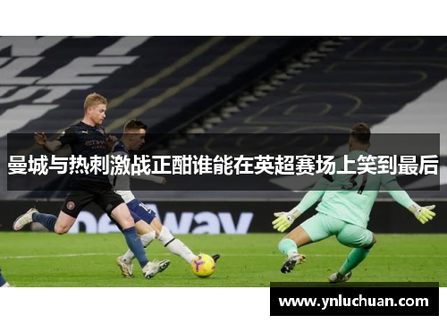 曼城与热刺激战正酣谁能在英超赛场上笑到最后